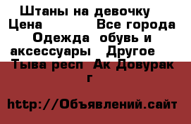 Штаны на девочку. › Цена ­ 2 000 - Все города Одежда, обувь и аксессуары » Другое   . Тыва респ.,Ак-Довурак г.